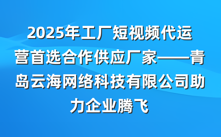 2025年工厂短视频代运营首选合作供应厂家——青岛云海网络科技有限公司助力企业腾飞