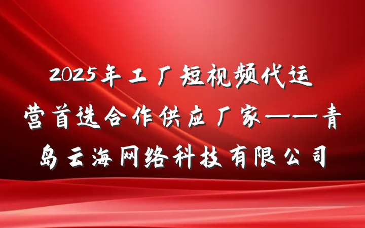 2025年工厂短视频代运营首选合作供应厂家——青岛云海网络科技有限公司