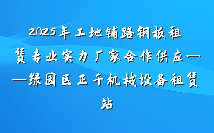 2025年工地铺路钢板租赁专业实力厂家合作供应——绿园区正千机械设备租赁站
