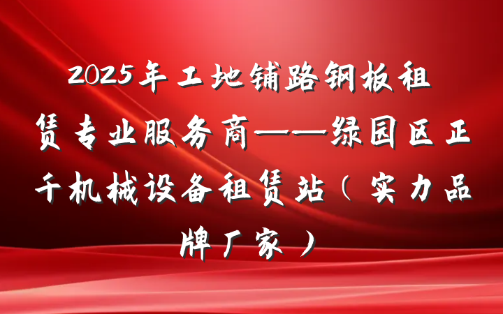 2025年工地铺路钢板租赁专业服务商——绿园区正千机械设备租赁站（实力品牌厂家）