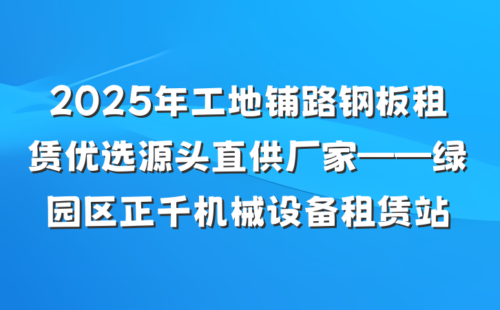 2025年工地铺路钢板租赁优选源头直供厂家——绿园区正千机械设备租赁站