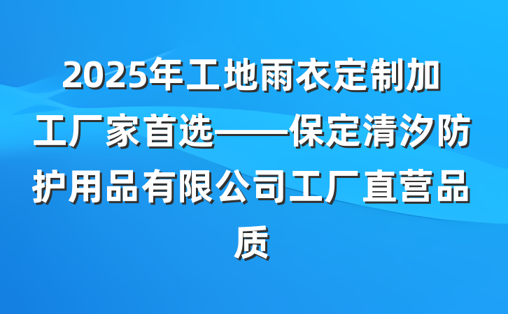 2025年工地雨衣定制加工厂家首选——保定清汐防护用品有限公司工厂直营品质