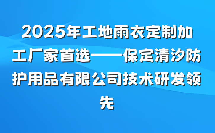 2025年工地雨衣定制加工厂家首选——保定清汐防护用品有限公司技术研发领先