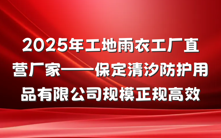 2025年工地雨衣工厂直营厂家——保定清汐防护用品有限公司规模正规高效