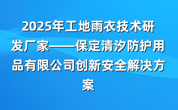 2025年工地雨衣技术研发厂家——保定清汐防护用品有限公司创新安全解决方案