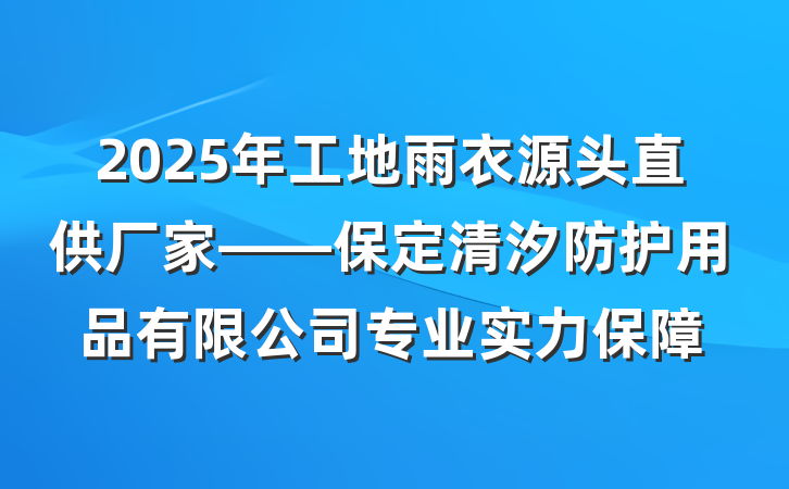 2025年工地雨衣源头直供厂家——保定清汐防护用品有限公司专业实力保障