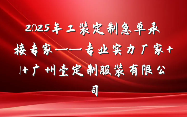 2025年工装定制急单承接专家——专业实力厂家 | 广州壹定制服装有限公司