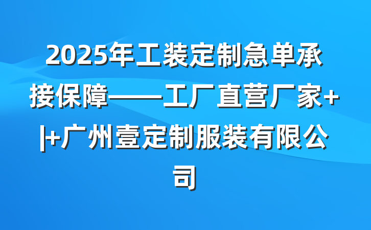2025年工装定制急单承接保障——工厂直营厂家 | 广州壹定制服装有限公司