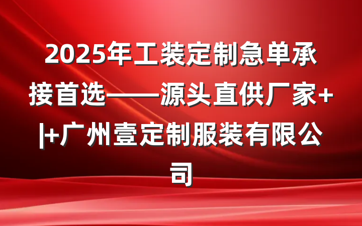 2025年工装定制急单承接首选——源头直供厂家 | 广州壹定制服装有限公司