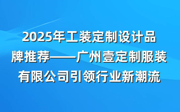2025年工装定制设计品牌推荐——广州壹定制服装有限公司引领行业新潮流