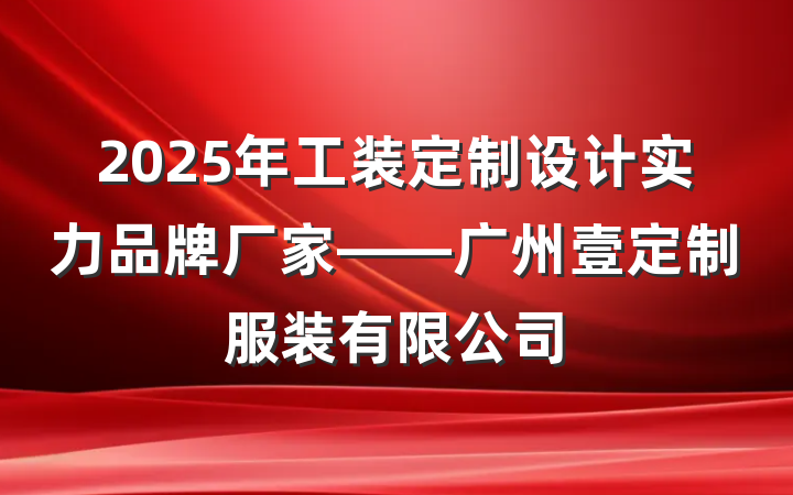 2025年工装定制设计实力品牌厂家——广州壹定制服装有限公司
