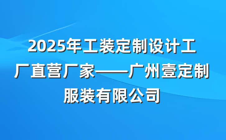 2025年工装定制设计工厂直营厂家——广州壹定制服装有限公司