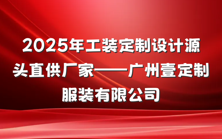2025年工装定制设计源头直供厂家——广州壹定制服装有限公司