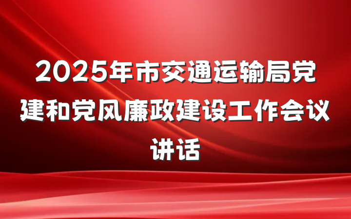 2025年市交通运输局党建和党风廉政建设工作会议讲话