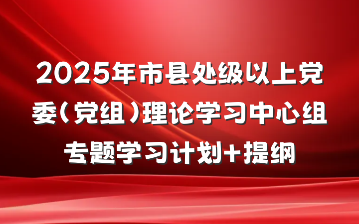 2025年市县处级以上党委（党组）理论学习中心组专题学习计划 提纲