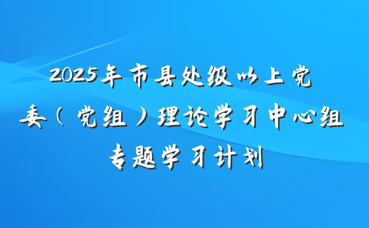 2025年市县处级以上党委（党组）理论学习中心组专题学习计划