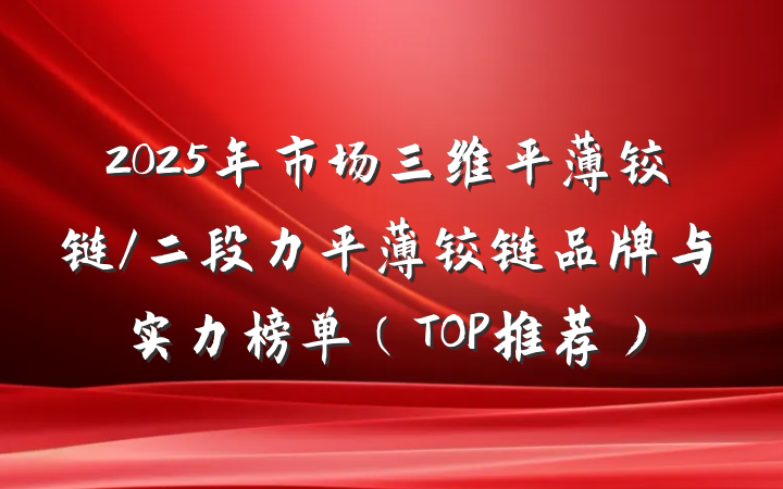 2025年市场三维平薄铰链/二段力平薄铰链品牌与实力榜单(TOP推荐)