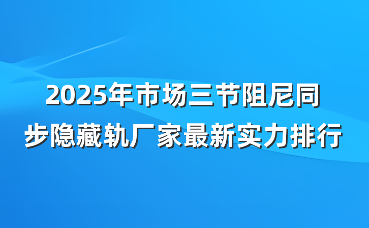 2025年市场三节阻尼同步隐藏轨厂家最新实力排行