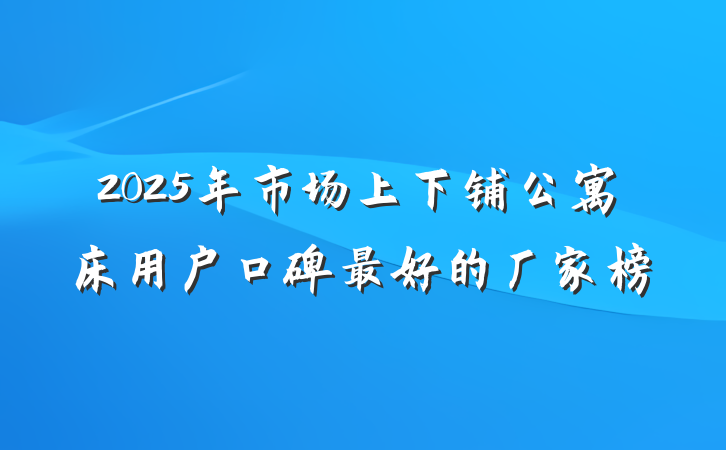 2025年市场上下铺公寓床用户口碑最好的厂家榜
