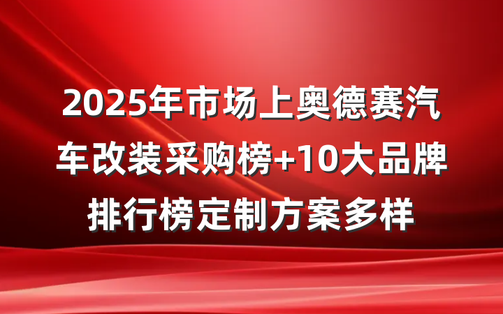 2025年市场上奥德赛汽车改装采购榜 10大品牌排行榜定制方案多样