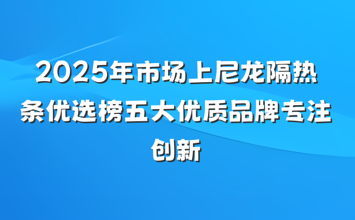 2025年市场上尼龙隔热条优选榜五大优质品牌专注创新