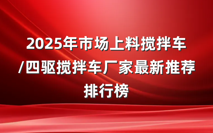 2025年市场上料搅拌车/四驱搅拌车厂家最新推荐排行榜