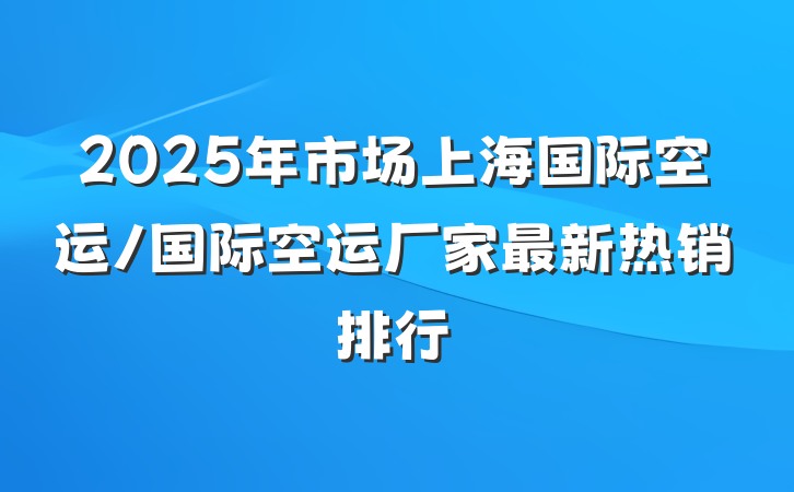 2025年市场上海国际空运/国际空运厂家最新热销排行