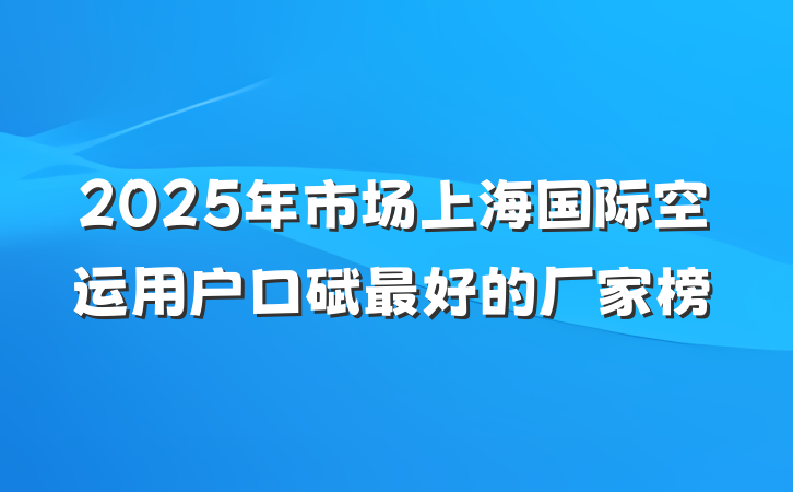 2025年市场上海国际空运用户口碑最好的厂家榜