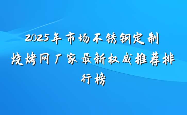 2025年市场不锈钢定制烧烤网厂家最新权威推荐排行榜