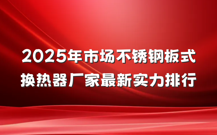 2025年市场不锈钢板式换热器厂家最新实力排行