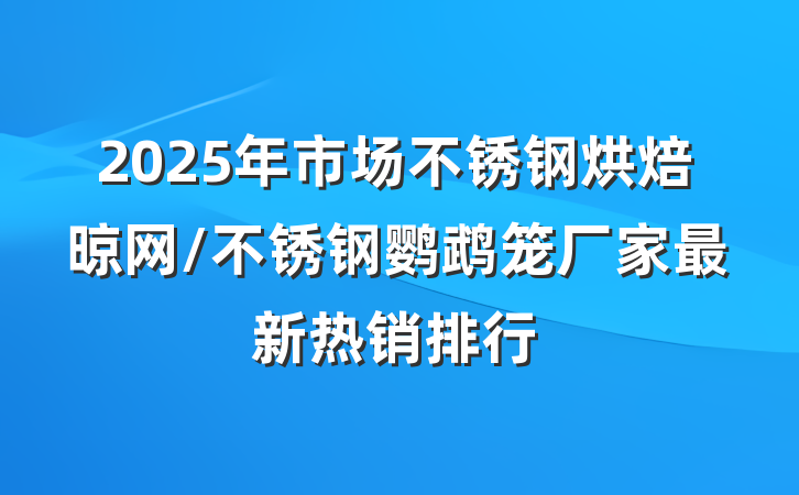 2025年市场不锈钢烘焙晾网/不锈钢鹦鹉笼厂家最新热销排行