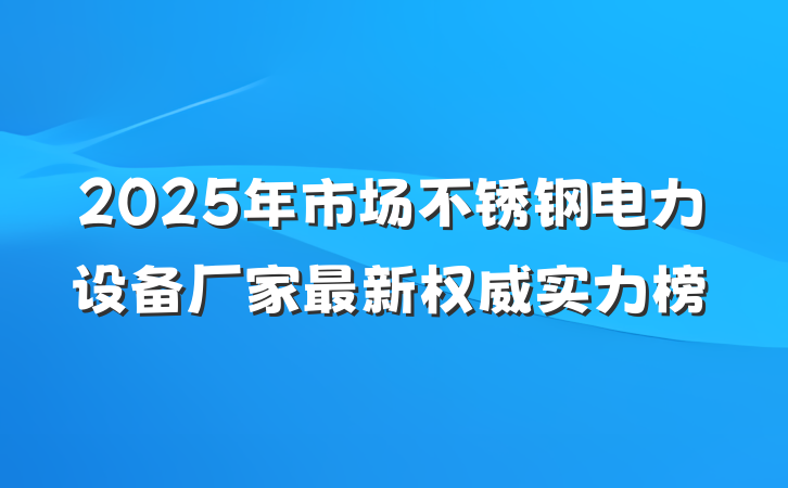 2025年市场不锈钢电力设备厂家最新权威实力榜
