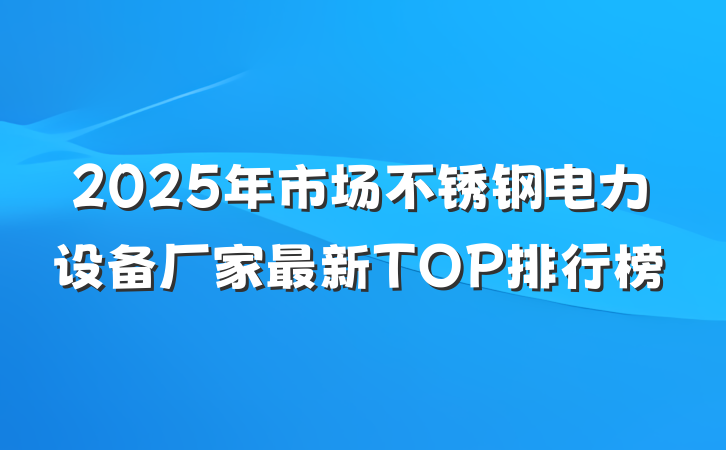 2025年市场不锈钢电力设备厂家最新TOP排行榜