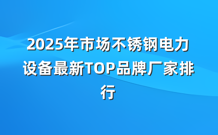 2025年市场不锈钢电力设备最新TOP品牌厂家排行
