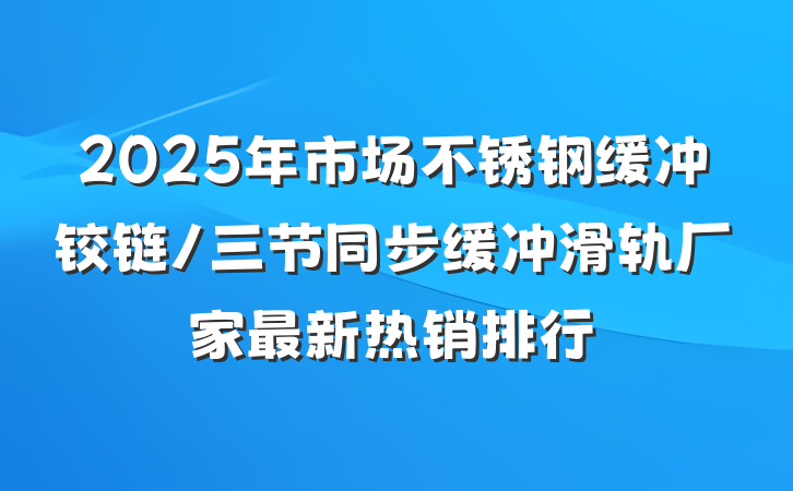 2025年市场不锈钢缓冲铰链/三节同步缓冲滑轨厂家最新热销排行