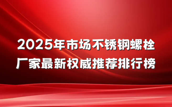 2025年市场不锈钢螺栓厂家最新权威推荐排行榜