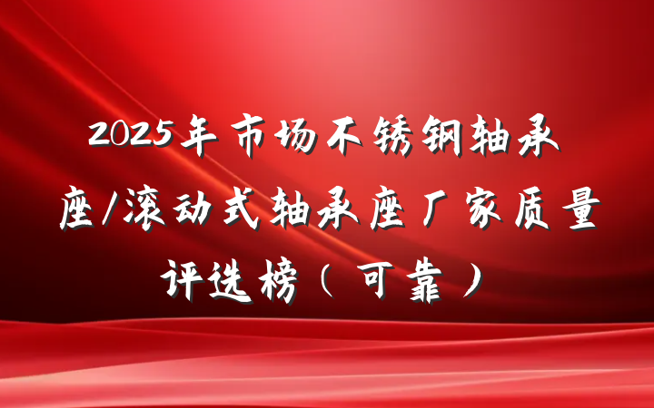 2025年市场不锈钢轴承座/滚动式轴承座厂家质量评选榜（可靠）