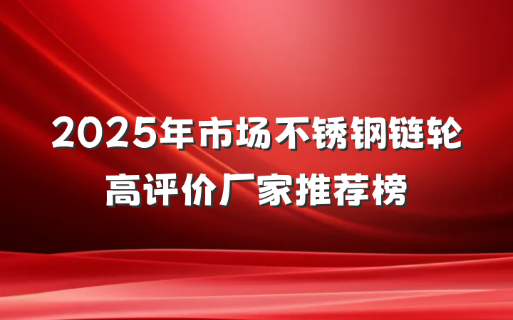 2025年市场不锈钢链轮高评价厂家推荐榜