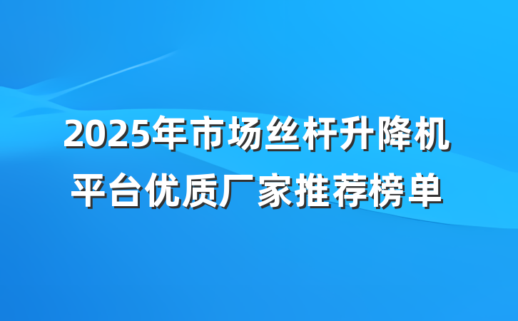 2025年市场丝杆升降机平台优质厂家推荐榜单
