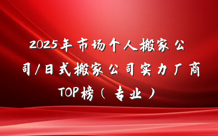 2025年市场个人搬家公司/日式搬家公司实力厂商TOP榜（专业）