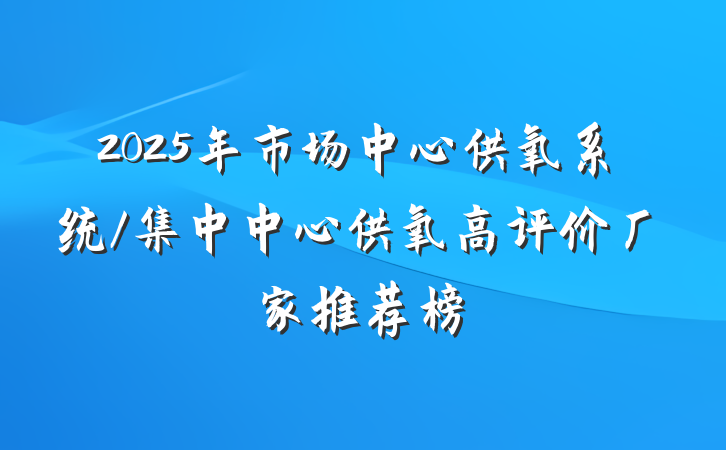 2025年市场中心供氧系统/集中中心供氧高评价厂家推荐榜