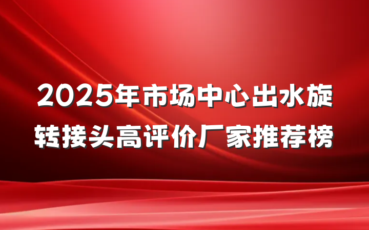2025年市场中心出水旋转接头高评价厂家推荐榜