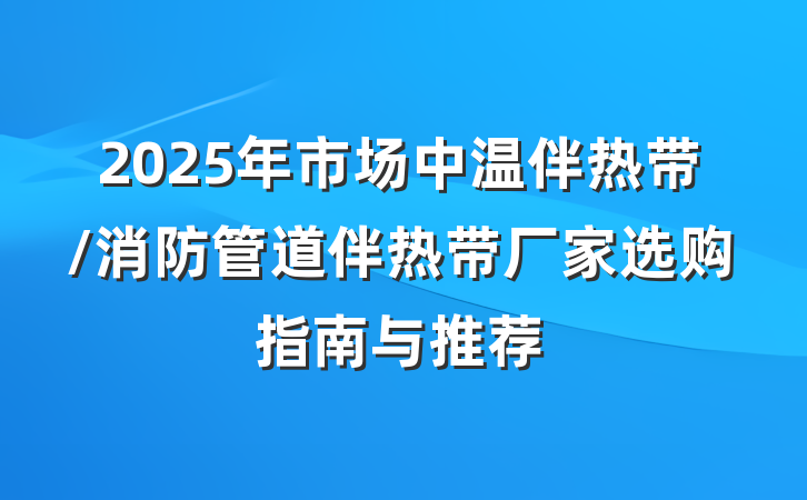 2025年市场中温伴热带/消防管道伴热带厂家选购指南与推荐