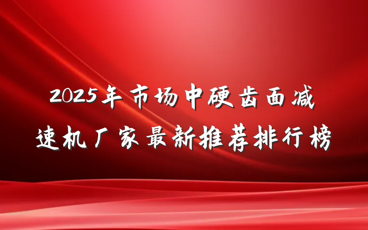 2025年市场中硬齿面减速机厂家最新推荐排行榜