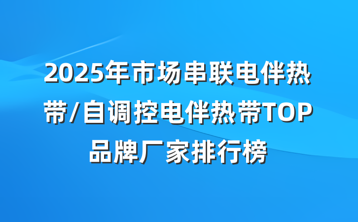2025年市场串联电伴热带/自调控电伴热带TOP品牌厂家排行榜
