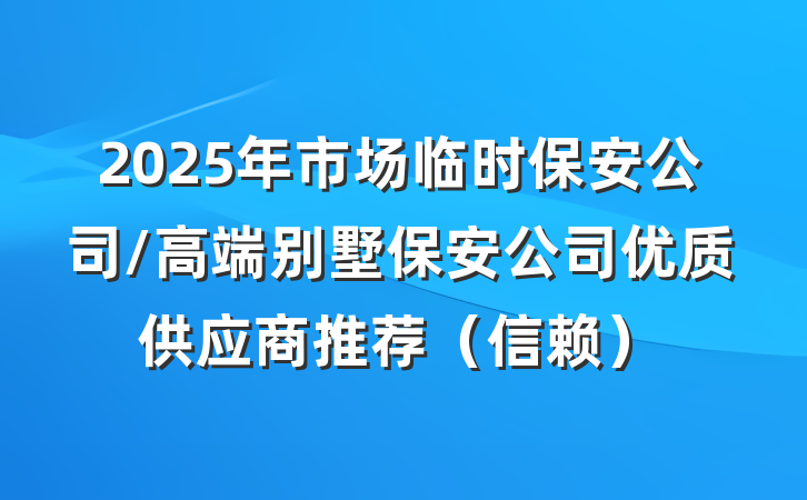 2025年市场临时保安公司/高端别墅保安公司优质供应商推荐(信赖)