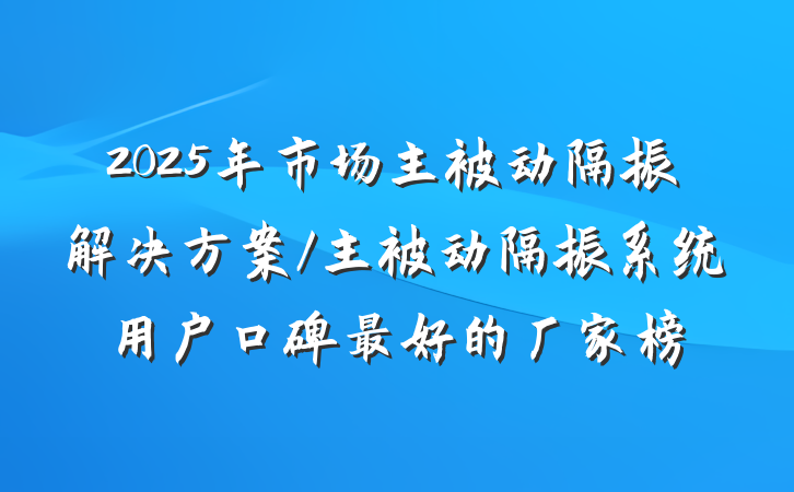 2025年市场主被动隔振解决方案/主被动隔振系统用户口碑最好的厂家榜