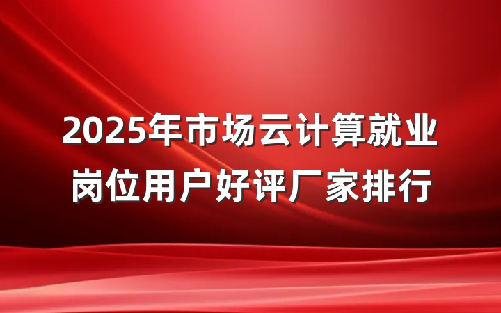 2025年市场云计算就业岗位用户好评厂家排行