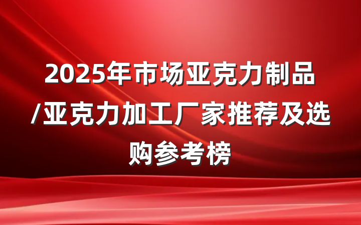 2025年市场亚克力制品/亚克力加工厂家推荐及选购参考榜