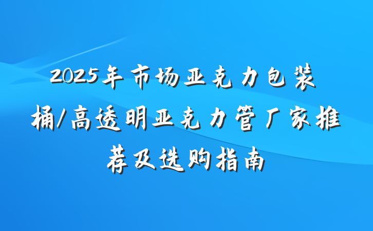 2025年市场亚克力包装桶/高透明亚克力管厂家推荐及选购指南